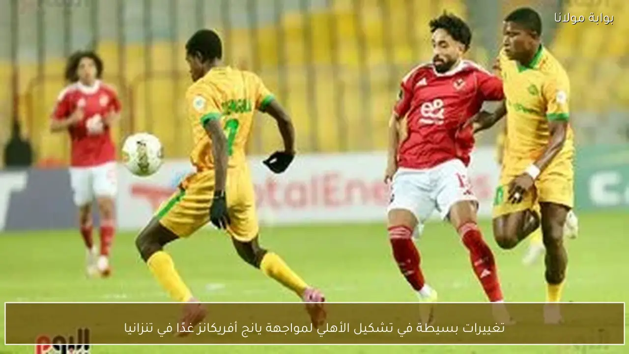 تغييرات بسيطة في تشكيل الأهلي لمواجهة يانج أفريكانز غدًا في تنزانيا