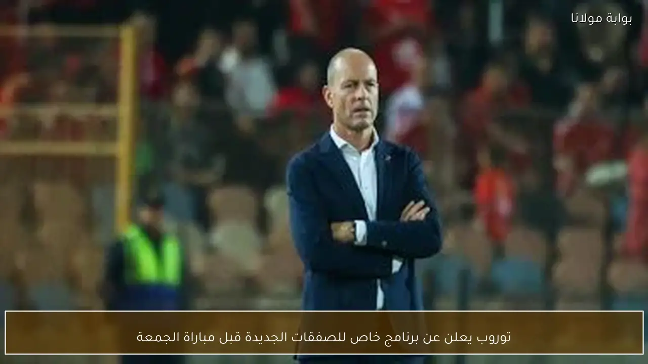 توروب يعلن عن برنامج خاص للصفقات الجديدة قبل مباراة الجمعة