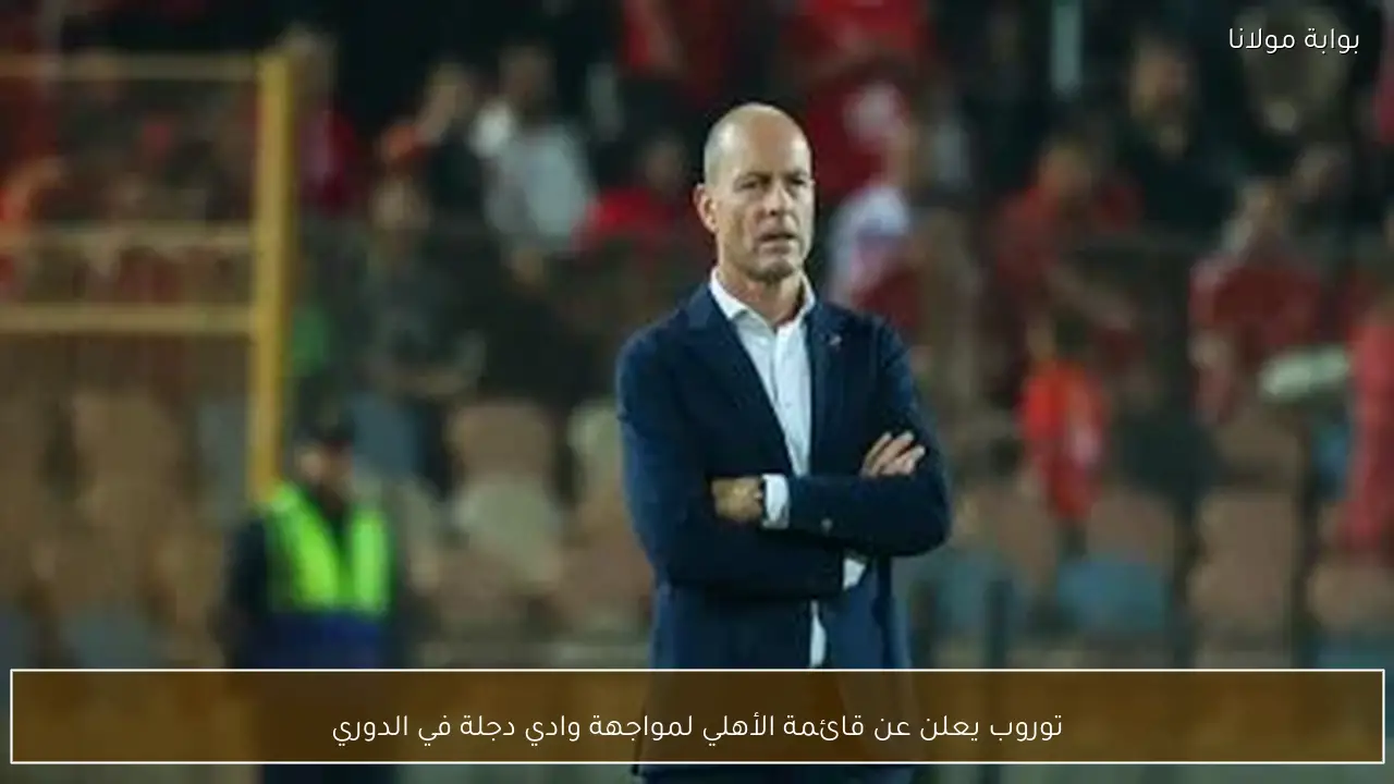 توروب يعلن عن قائمة الأهلي لمواجهة وادي دجلة في الدوري