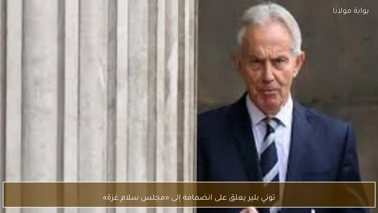 توني بلير يعلق على انضمامه إلى «مجلس سلام غزة»