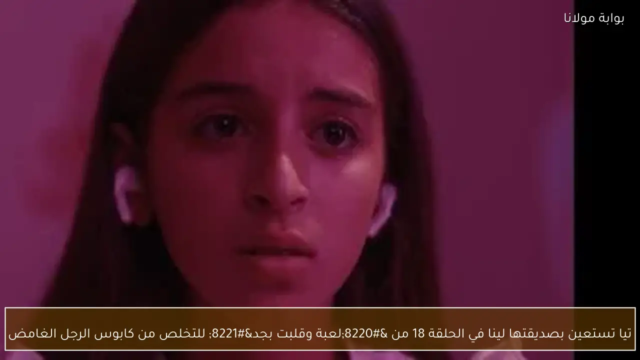 تيا تستعين بصديقتها لينا في الحلقة 18 من “لعبة وقلبت بجد” للتخلص من كابوس الرجل الغامض