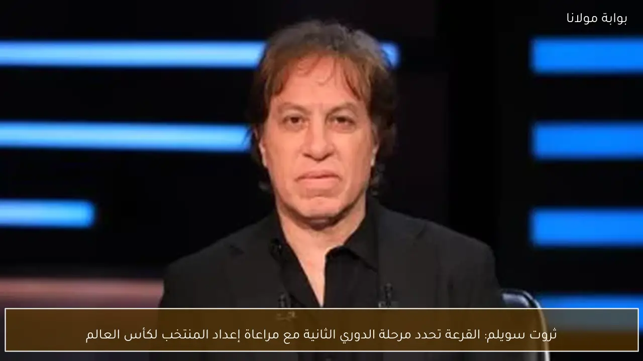 ثروت سويلم: القرعة تحدد مرحلة الدوري الثانية مع مراعاة إعداد المنتخب لكأس العالم