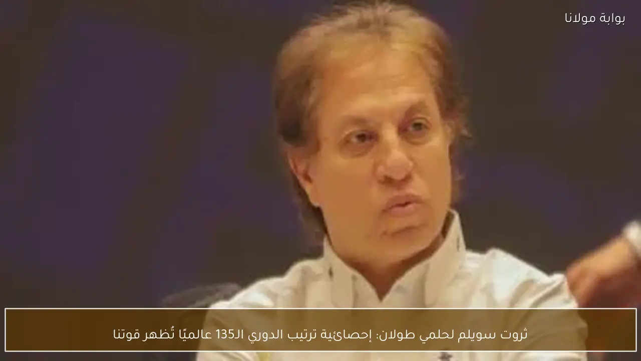 ثروت سويلم لحلمي طولان: إحصائية ترتيب الدوري الـ135 عالميًا تُظهر قوتنا