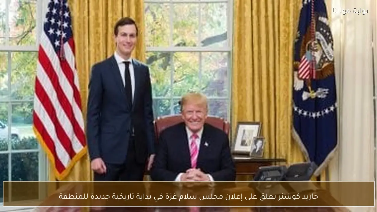 جاريد كوشنر يعلق على إعلان مجلس سلام غزة في بداية تاريخية جديدة للمنطقة
