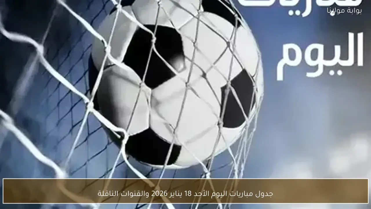 جدول مباريات اليوم الأحد 18 يناير 2026 والقنوات الناقلة