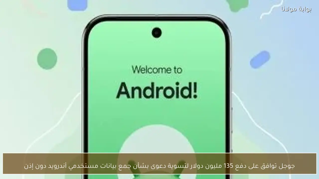 جوجل توافق على دفع 135 مليون دولار لتسوية دعوى بشأن جمع بيانات مستخدمي أندرويد دون إذن