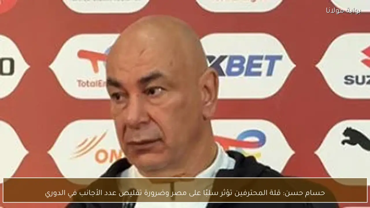 حسام حسن: قلة المحترفين تؤثر سلبًا على مصر وضرورة تقليص عدد الأجانب في الدوري