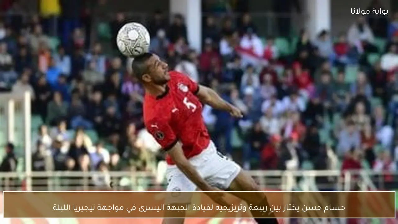 حسام حسن يختار بين ربيعة وتريزيجيه لقيادة الجبهة اليسرى في مواجهة نيجيريا الليلة