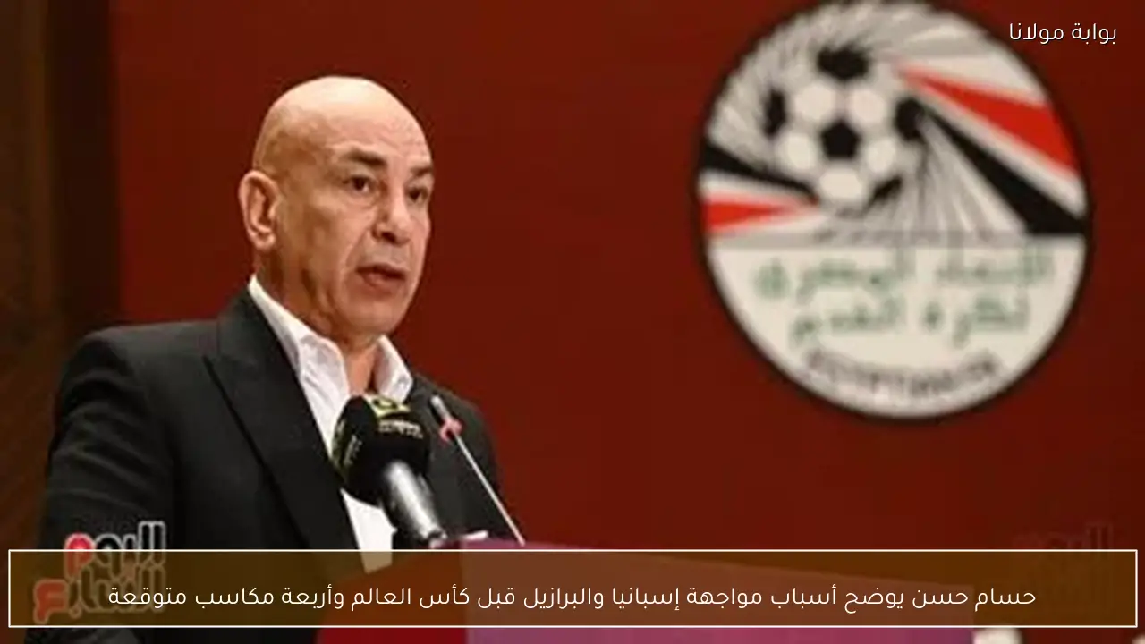 حسام حسن يوضح أسباب مواجهة إسبانيا والبرازيل قبل كأس العالم وأربعة مكاسب متوقعة