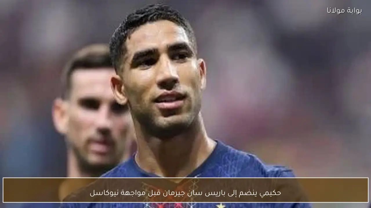 حكيمي ينضم إلى باريس سان جيرمان قبل مواجهة نيوكاسل