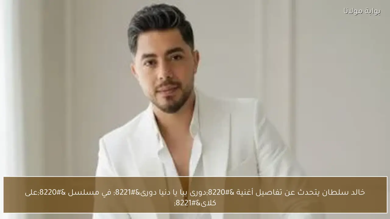 خالد سلطان يتحدث عن تفاصيل أغنية “دورى بيا يا دنيا دورى” في مسلسل “على كلاى”