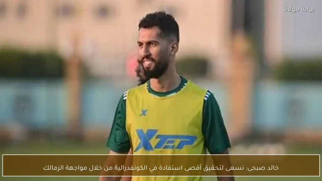 خالد صبحى: نسعى لتحقيق أقصى استفادة في الكونفدرالية من خلال مواجهة الزمالك