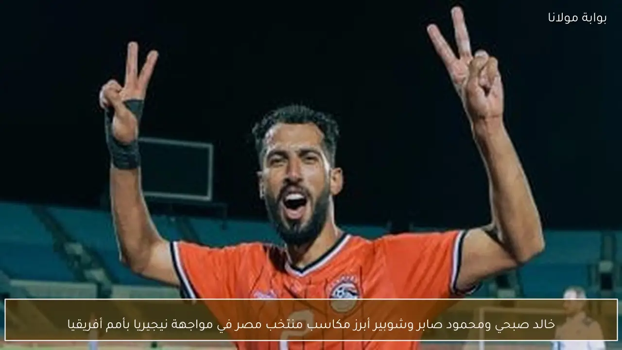 خالد صبحي ومحمود صابر وشوبير أبرز مكاسب منتخب مصر في مواجهة نيجيريا بأمم أفريقيا