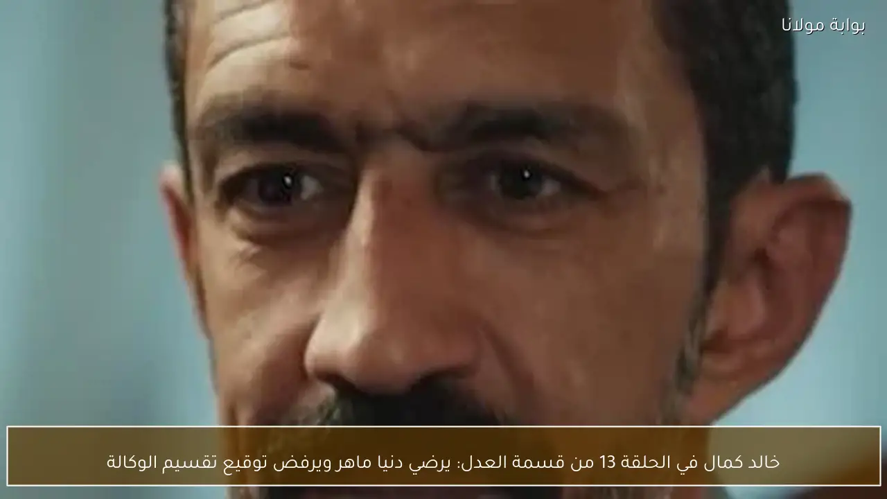 خالد كمال في الحلقة 13 من قسمة العدل: يرضي دنيا ماهر ويرفض توقيع تقسيم الوكالة