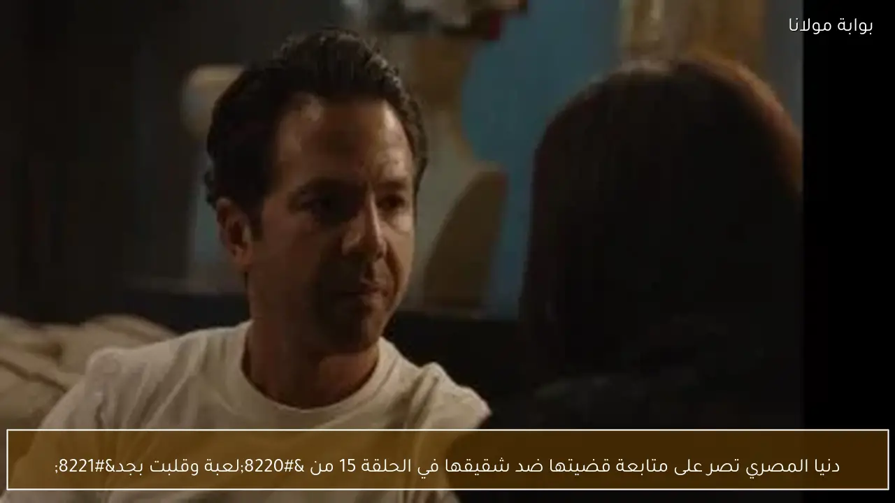 دنيا المصري تصر على متابعة قضيتها ضد شقيقها في الحلقة 15 من “لعبة وقلبت بجد”