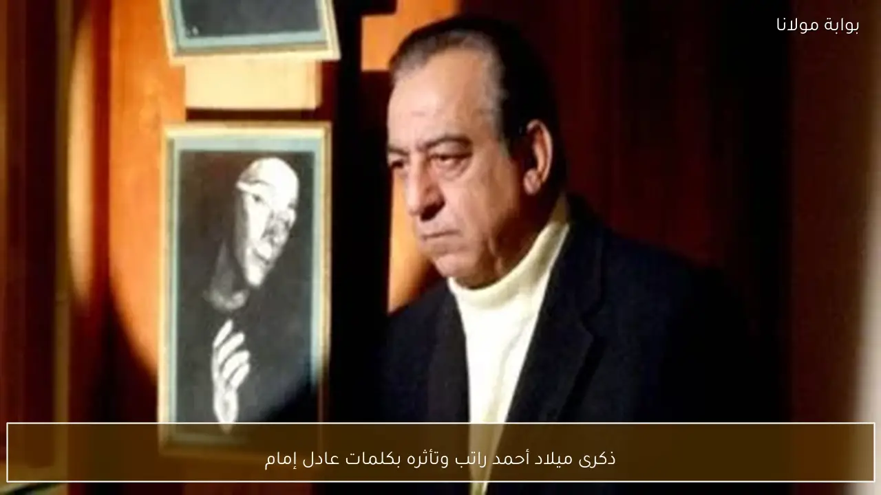 ذكرى ميلاد أحمد راتب وتأثره بكلمات عادل إمام