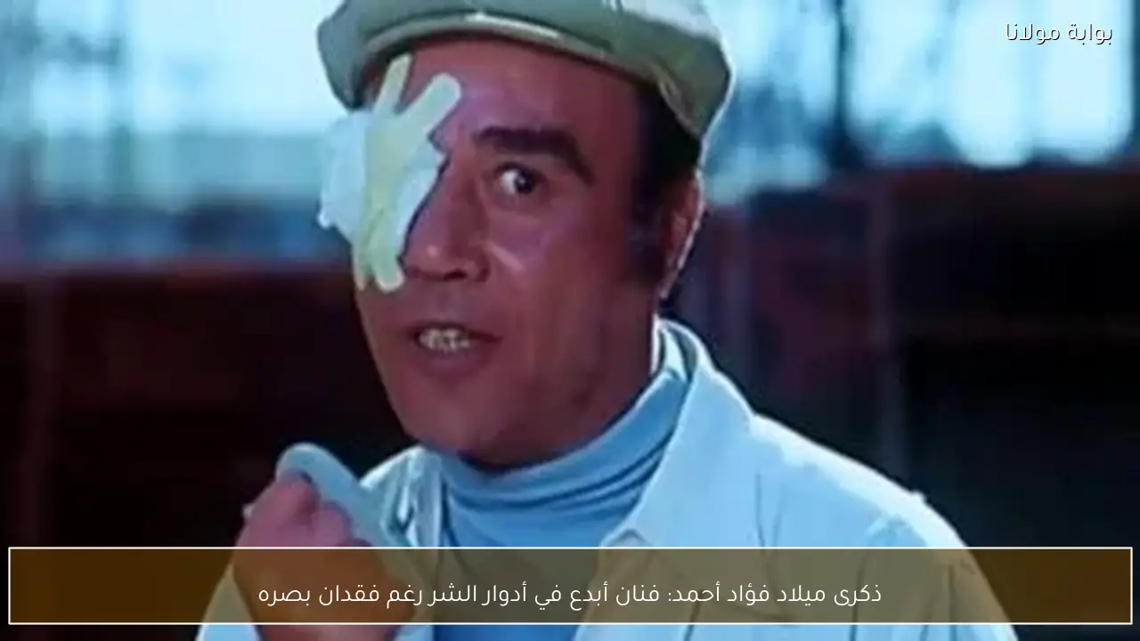 ذكرى ميلاد فؤاد أحمد: فنان أبدع في أدوار الشر رغم فقدان بصره