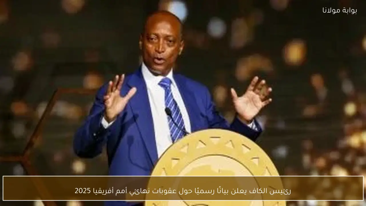 رئيس الكاف يعلن بيانًا رسميًا حول عقوبات نهائي أمم أفريقيا 2025