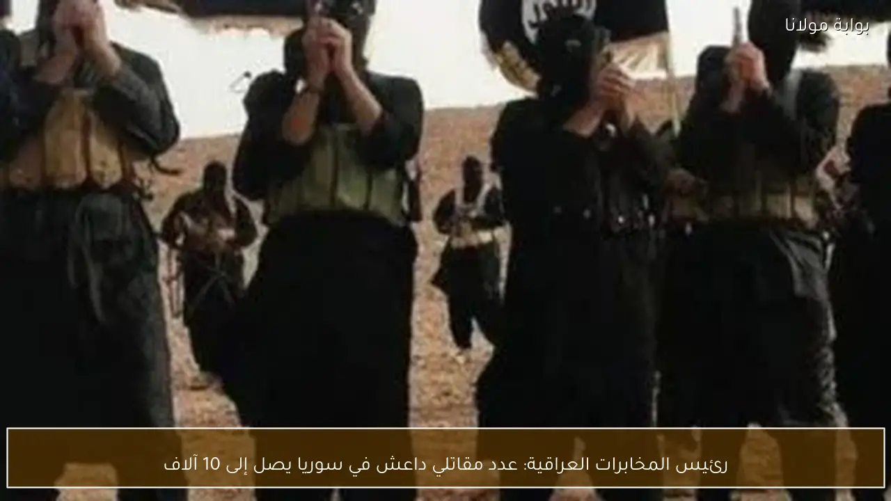 رئيس المخابرات العراقية: عدد مقاتلي داعش في سوريا يصل إلى 10 آلاف
