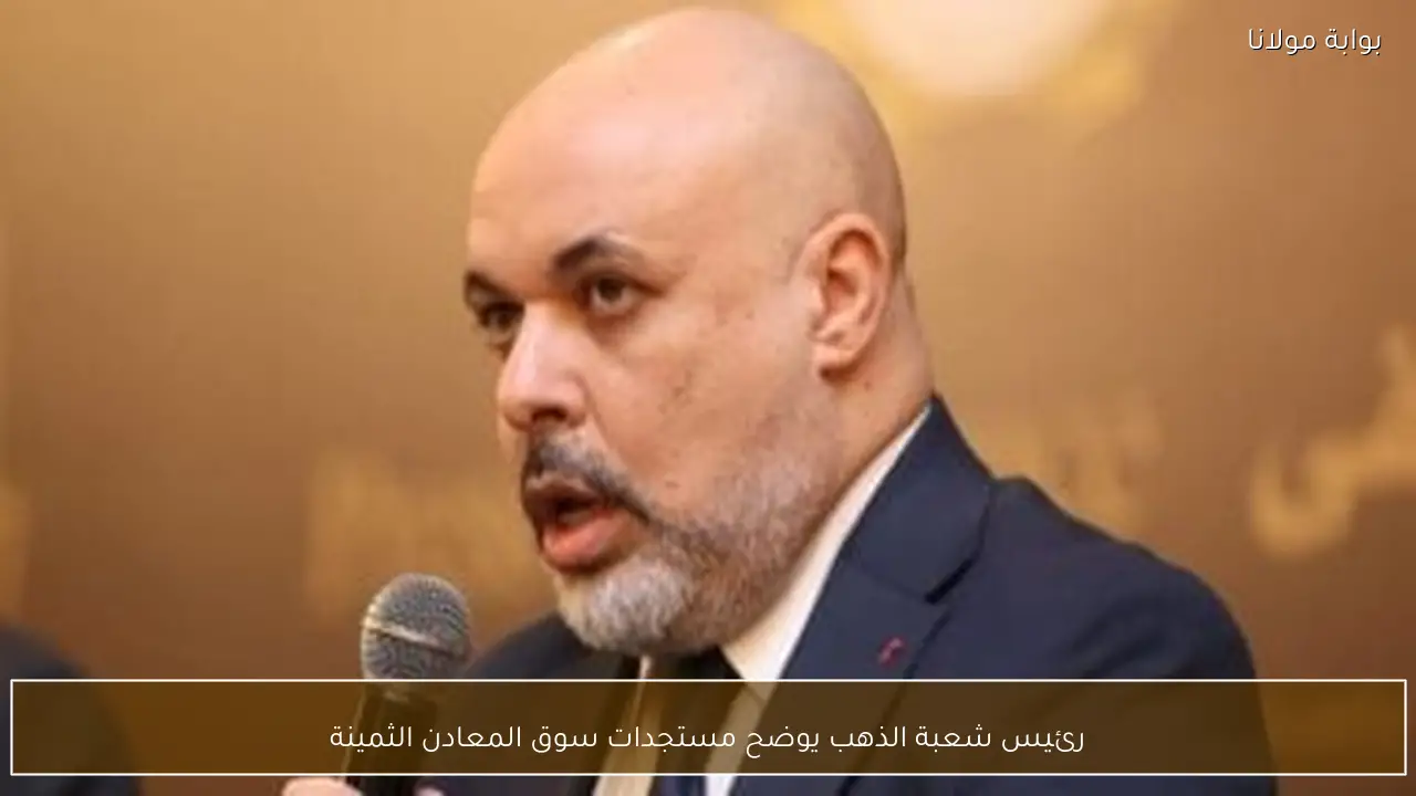 رئيس شعبة الذهب يوضح مستجدات سوق المعادن الثمينة