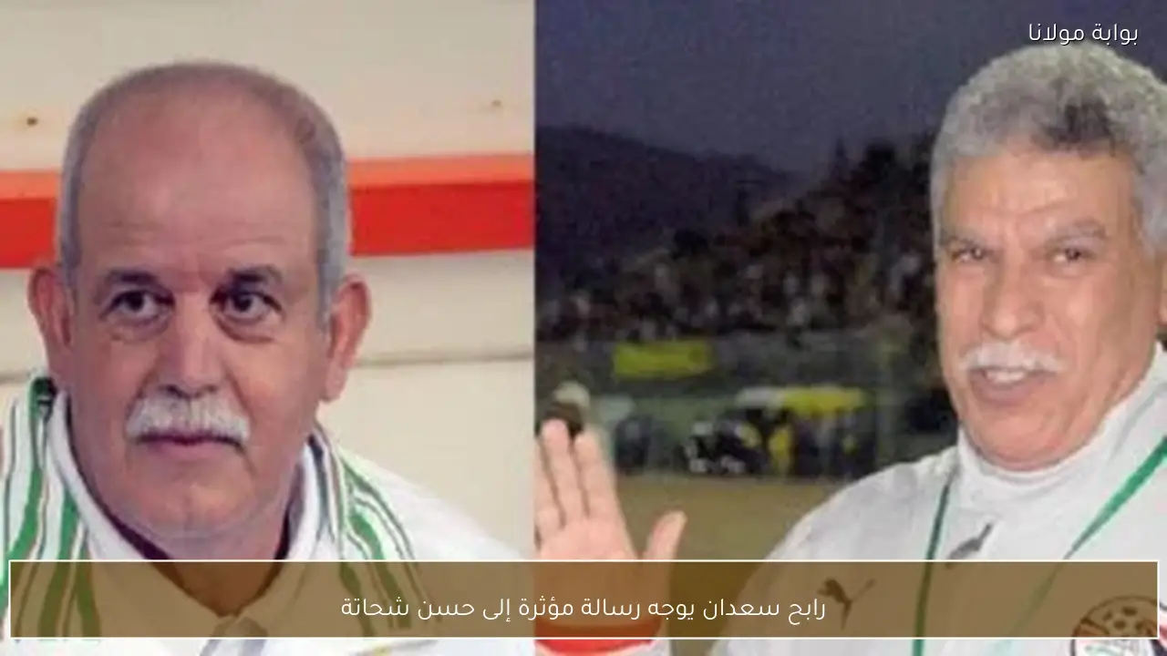 رابح سعدان يوجه رسالة مؤثرة إلى حسن شحاتة