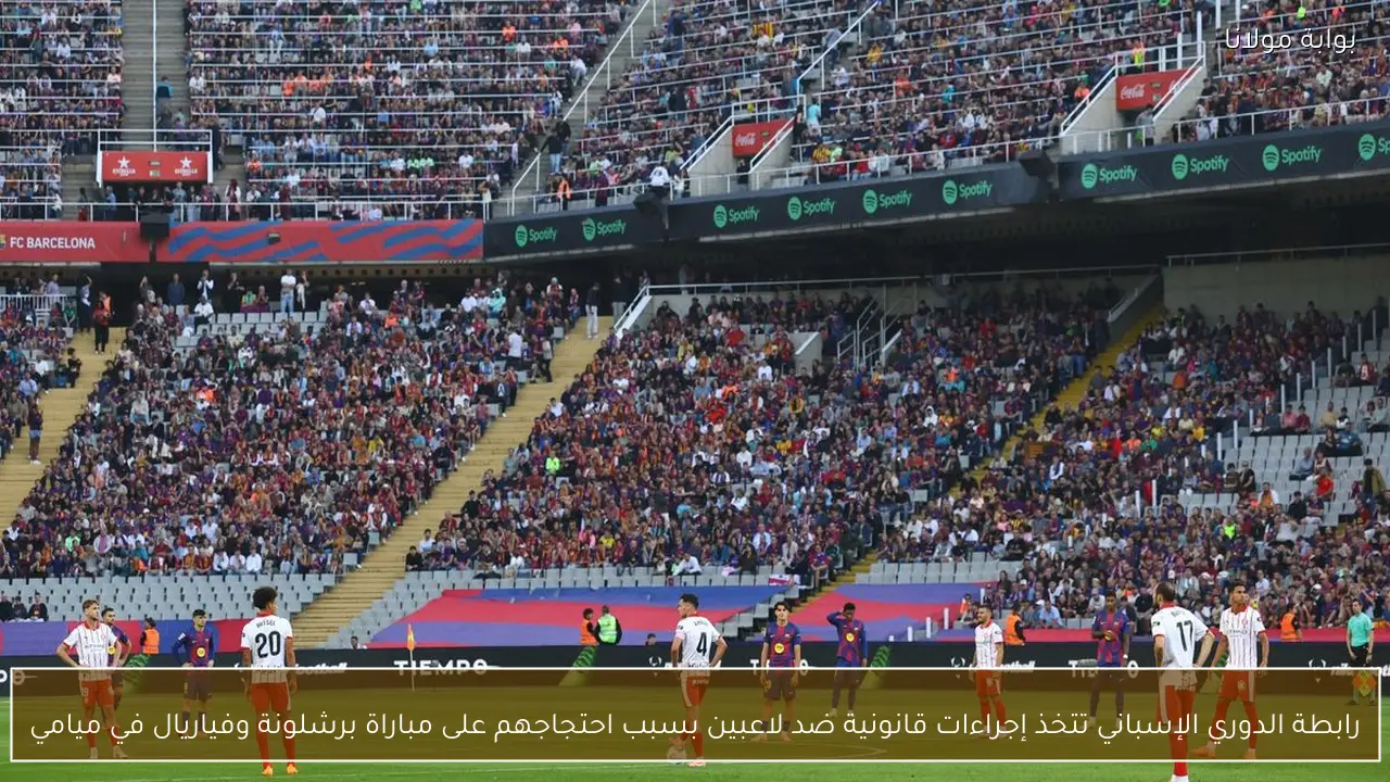 رابطة الدوري الإسباني تتخذ إجراءات قانونية ضد لاعبين بسبب احتجاجهم على مباراة برشلونة وفياريال في ميامي
