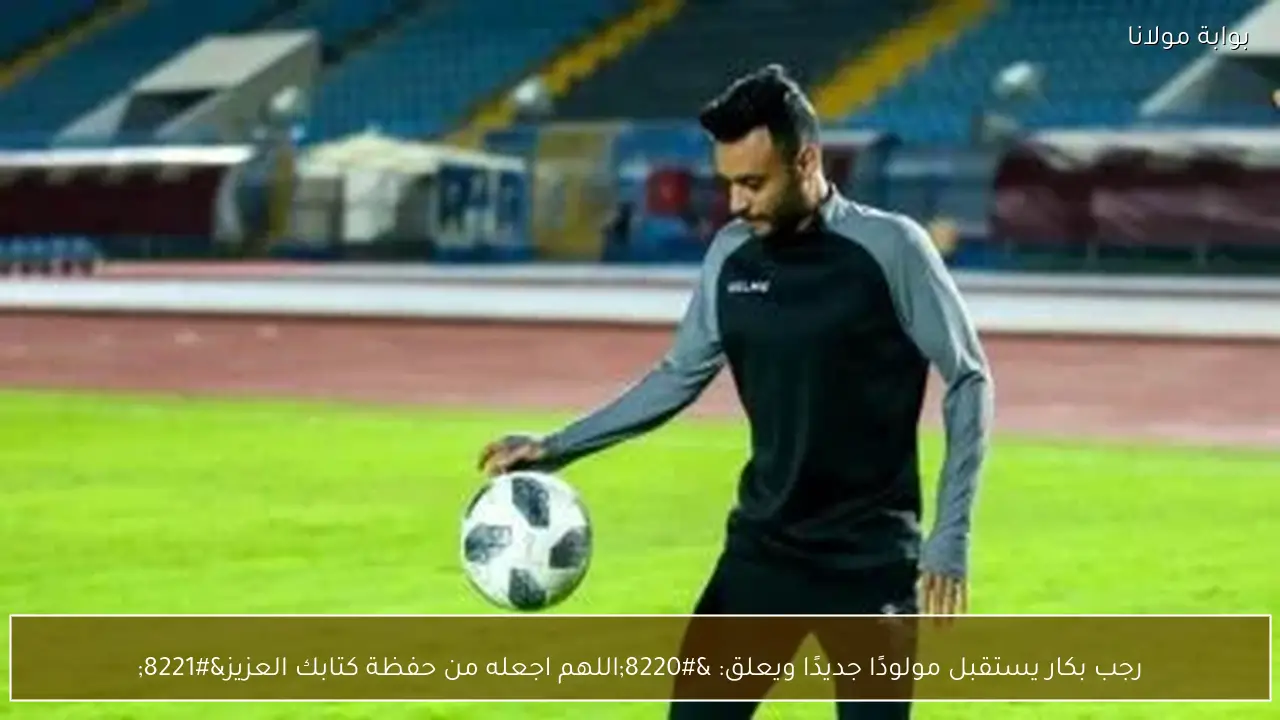 رجب بكار يستقبل مولودًا جديدًا ويعلق: “اللهم اجعله من حفظة كتابك العزيز”