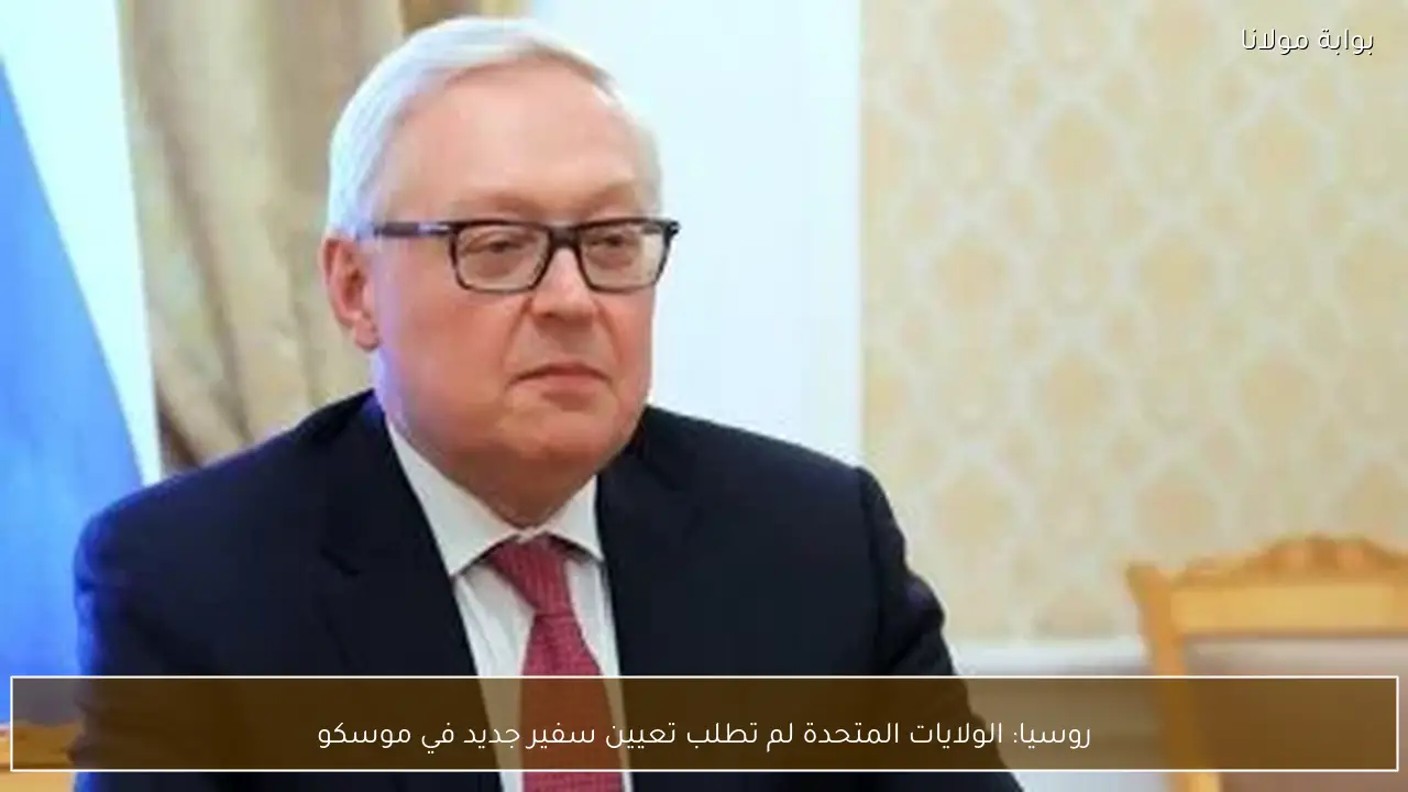 روسيا: الولايات المتحدة لم تطلب تعيين سفير جديد في موسكو