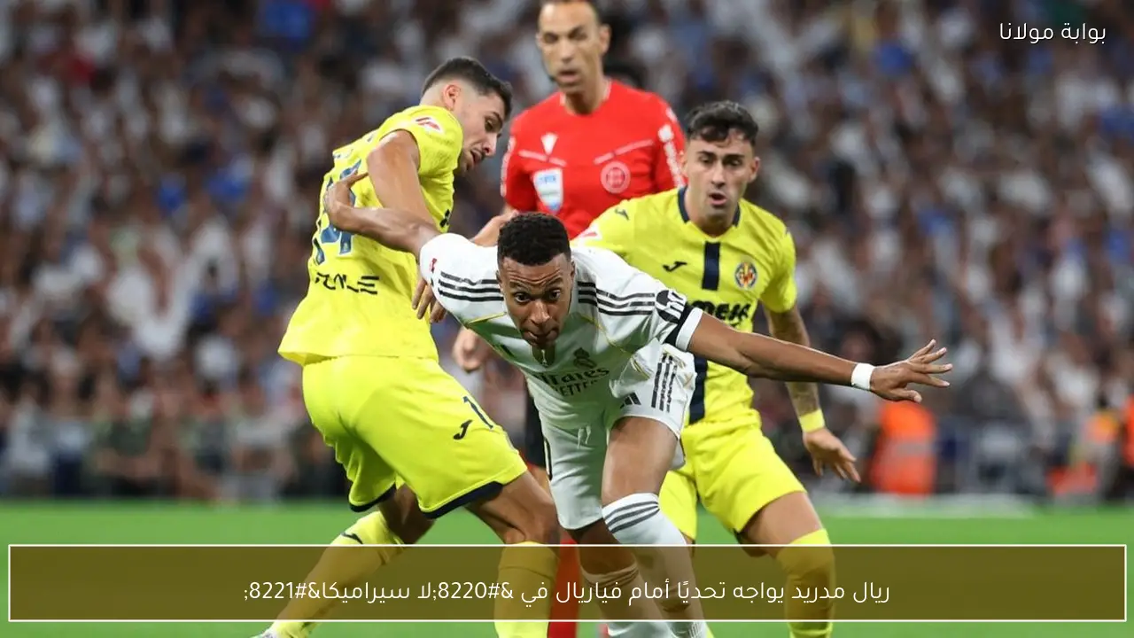 ريال مدريد يواجه تحديًا أمام فياريال في “لا سيراميكا”