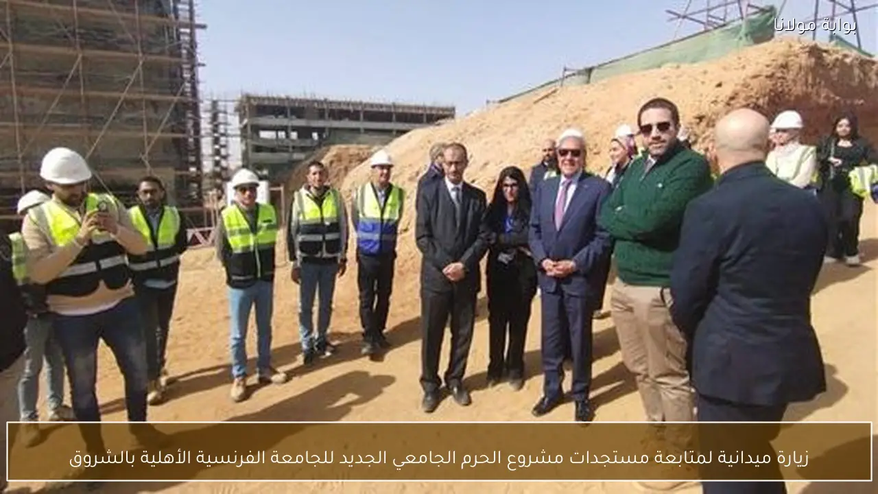 زيارة ميدانية لمتابعة مستجدات مشروع الحرم الجامعي الجديد للجامعة الفرنسية الأهلية بالشروق