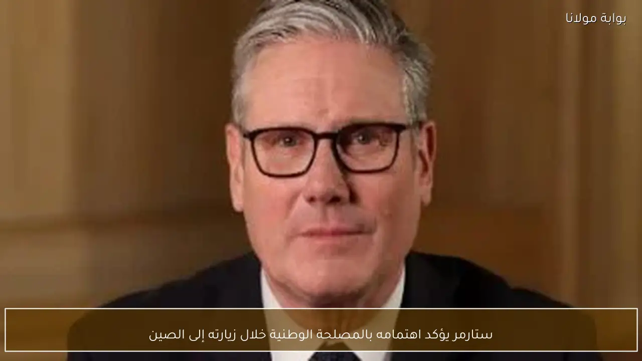 ستارمر يؤكد اهتمامه بالمصلحة الوطنية خلال زيارته إلى الصين