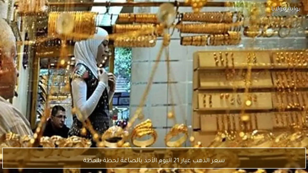 سعر الذهب عيار 21 اليوم الأحد بالصاغة لحظة بلحظة