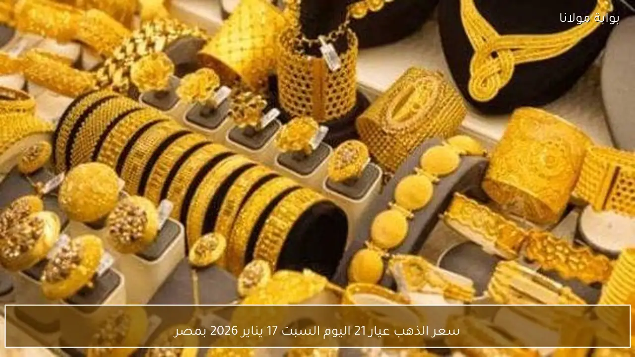 سعر الذهب عيار 21 اليوم السبت 17 يناير 2026 بمصر