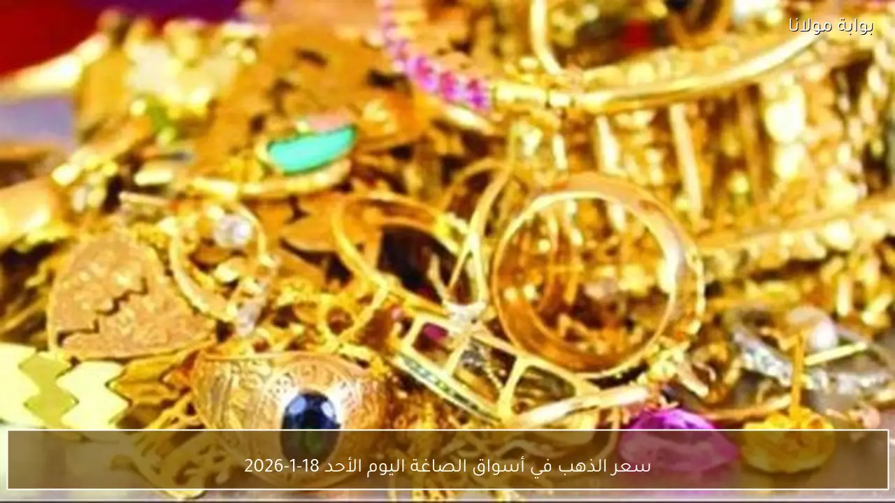 سعر الذهب في أسواق الصاغة اليوم الأحد 18-1-2026