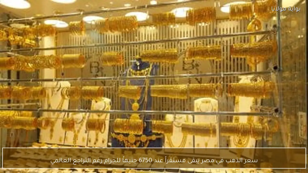 سعر الذهب في مصر يبقى مستقراً عند 6750 جنيهاً للجرام رغم التراجع العالمي