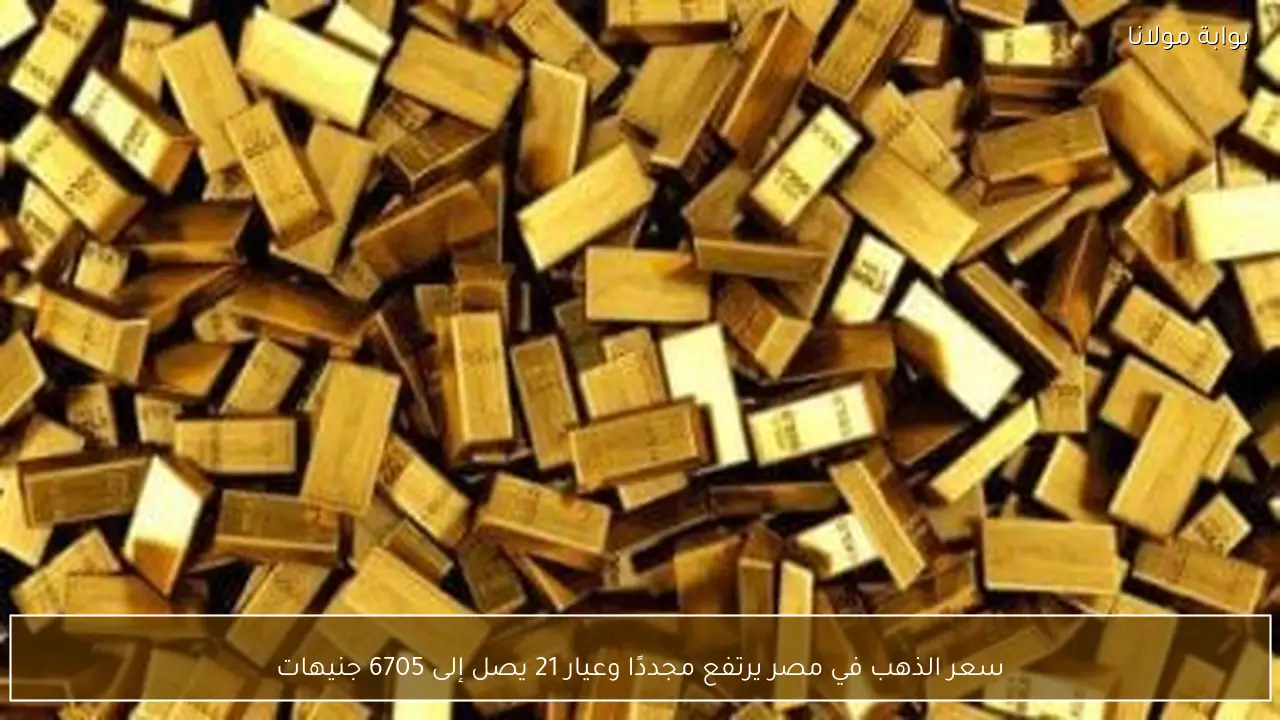 سعر الذهب في مصر يرتفع مجددًا وعيار 21 يصل إلى 6705 جنيهات
