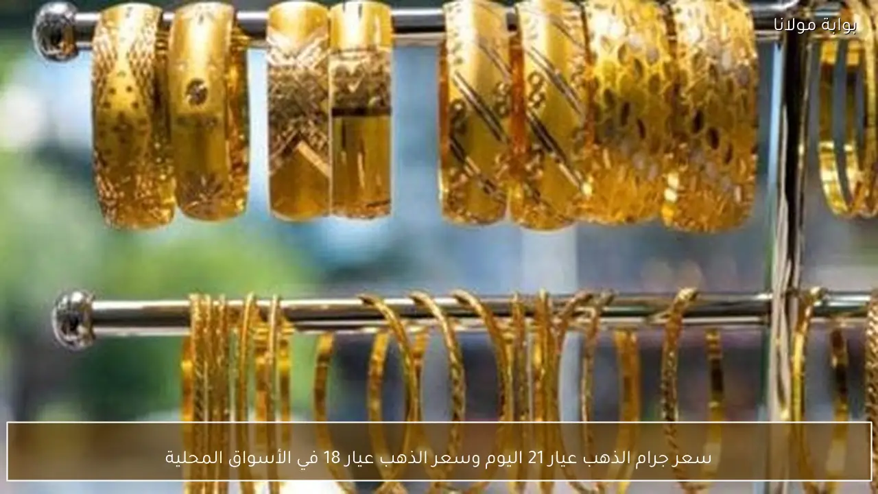 سعر جرام الذهب عيار 21 اليوم وسعر الذهب عيار 18 في الأسواق المحلية
