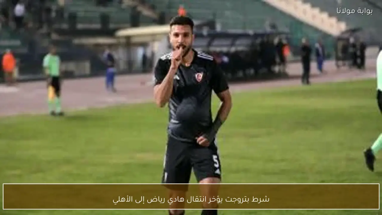 شرط بتروجت يؤخر انتقال هادي رياض إلى الأهلي