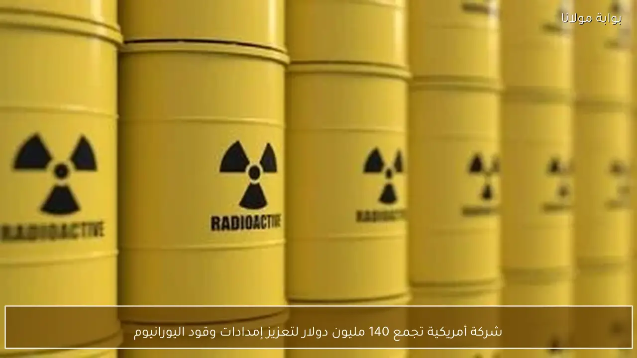 شركة أمريكية تجمع 140 مليون دولار لتعزيز إمدادات وقود اليورانيوم