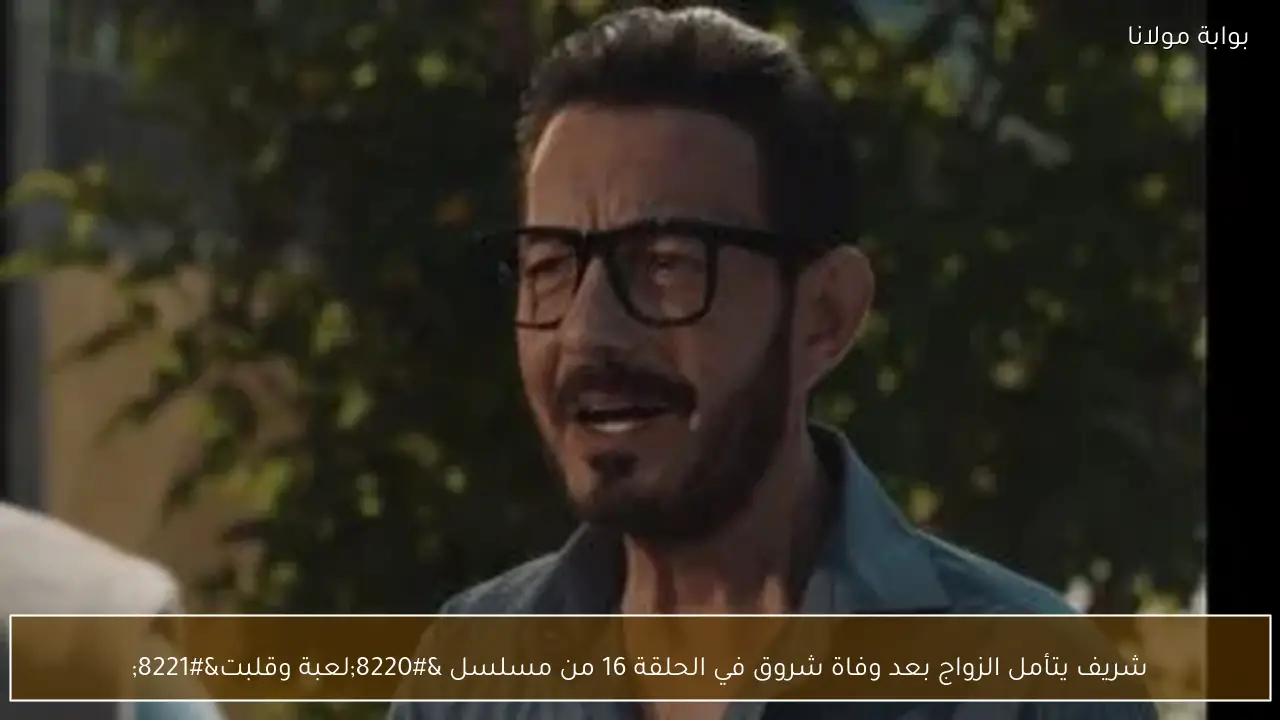 شريف يتأمل الزواج بعد وفاة شروق في الحلقة 16 من مسلسل “لعبة وقلبت”