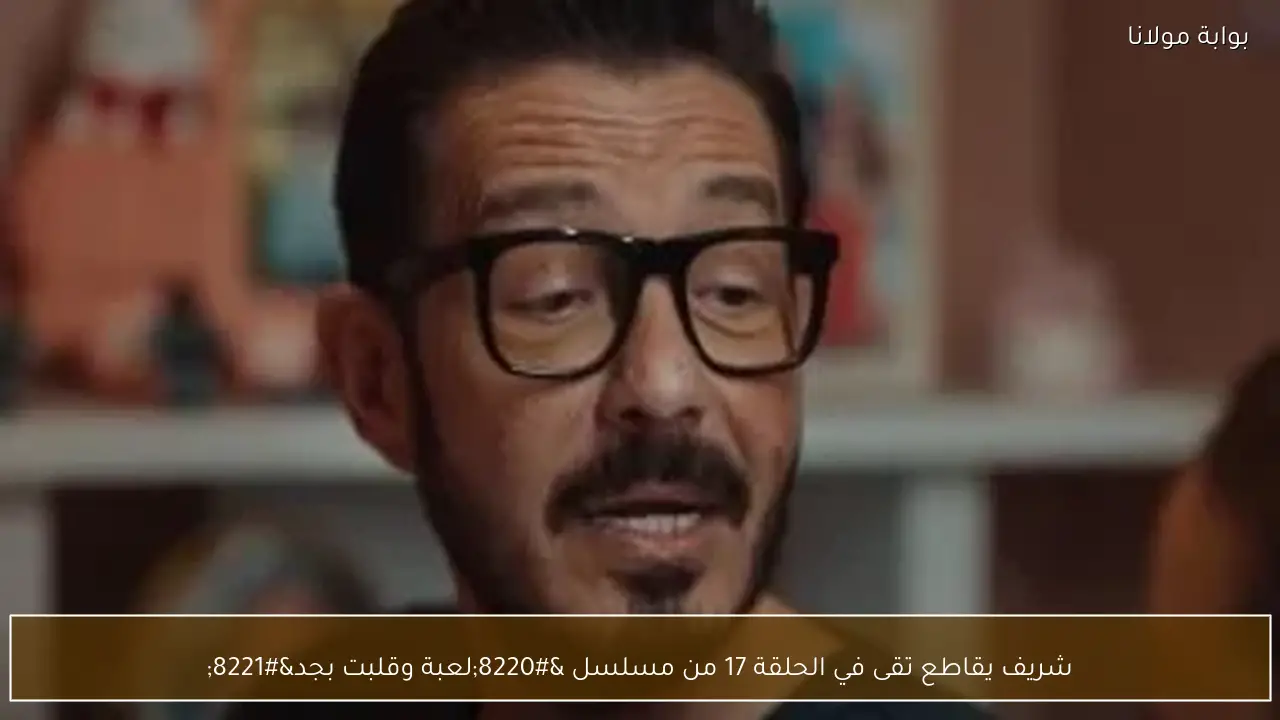 شريف يقاطع تقى في الحلقة 17 من مسلسل “لعبة وقلبت بجد”