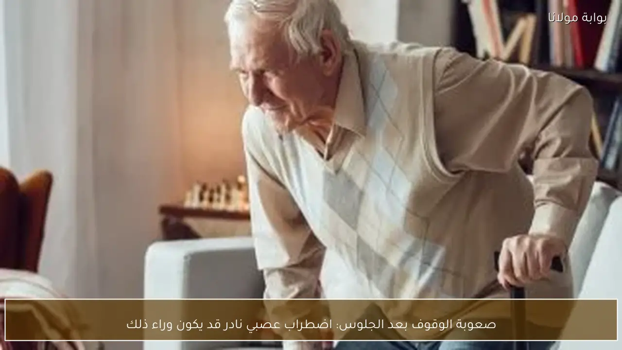 صعوبة الوقوف بعد الجلوس: اضطراب عصبي نادر قد يكون وراء ذلك