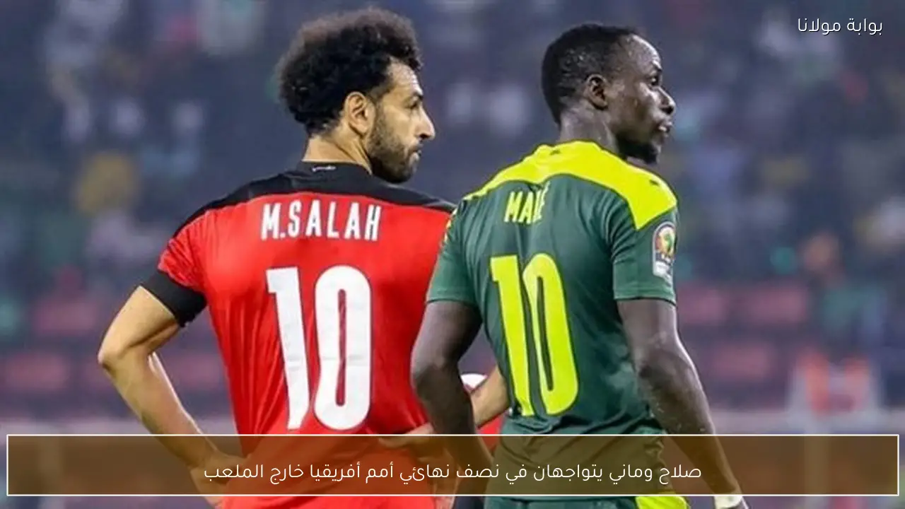 صلاح وماني يتواجهان في نصف نهائي أمم أفريقيا خارج الملعب