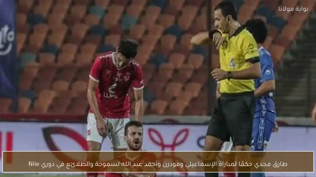 طارق مجدي حكمًا لمباراة الإسماعيلي ومودرن وأحمد عبد الله لسموحة والطلائع في دوري Nile