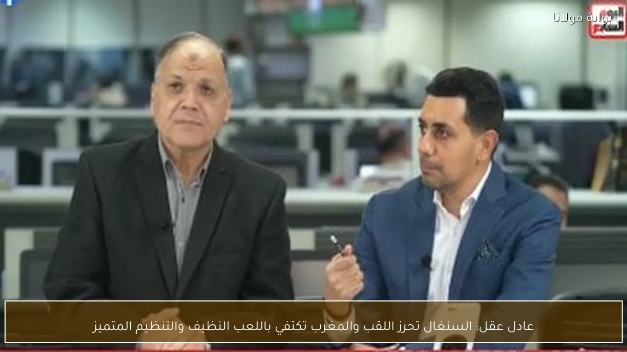 عادل عقل: السنغال تحرز اللقب والمغرب تكتفي باللعب النظيف والتنظيم المتميز