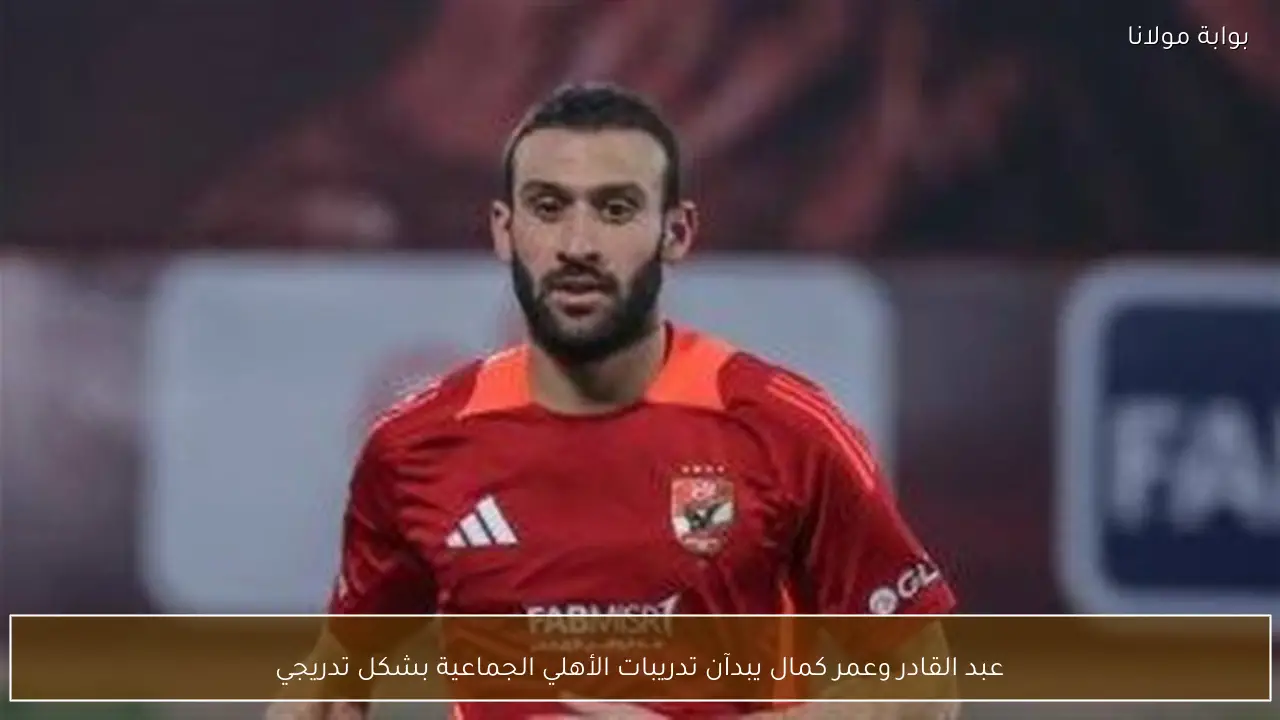 عبد القادر وعمر كمال يبدآن تدريبات الأهلي الجماعية بشكل تدريجي