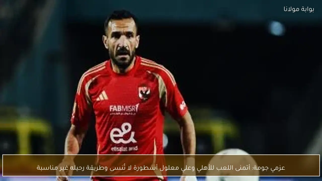 عزمي جومة: أتمنى اللعب للأهلي وعلي معلول أسطورة لا تُنسى وطريقة رحيله غير مناسبة