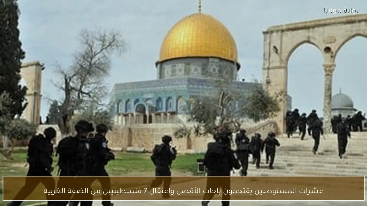 عشرات المستوطنين يقتحمون باحات الأقصى واعتقال 7 فلسطينيين من الضفة الغربية