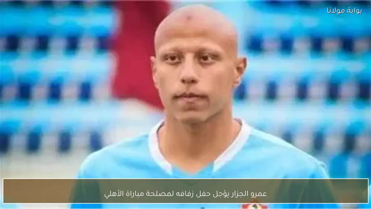 عمرو الجزار يؤجل حفل زفافه لمصلحة مباراة الأهلي