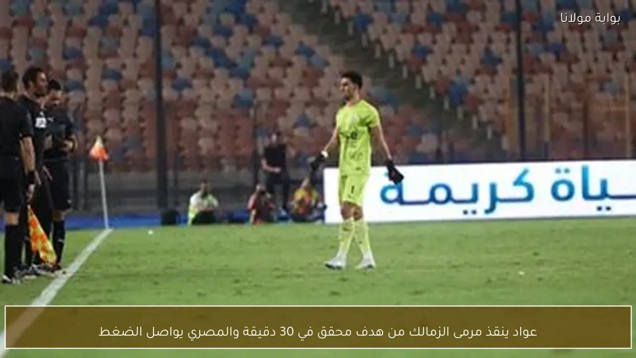 عواد ينقذ مرمى الزمالك من هدف محقق في 30 دقيقة والمصري يواصل الضغط
